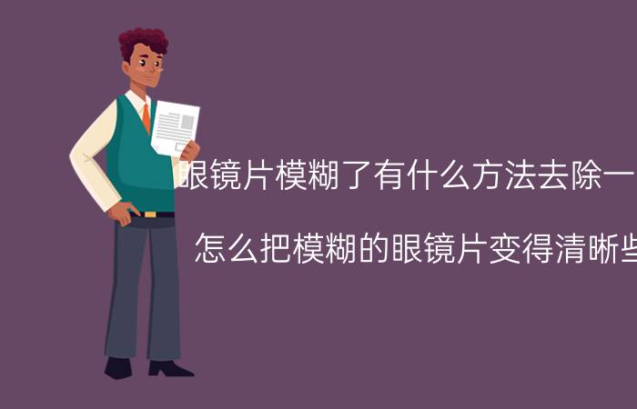 眼镜片模糊了有什么方法去除一下 怎么把模糊的眼镜片变得清晰些？